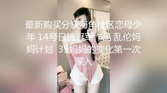 最新购买分享海角社区恋母少年 14号日销冠军作品 乱伦妈妈计划  39妈妈的变化第一次深入