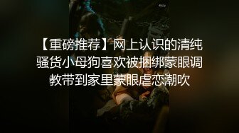 【重磅推荐】网上认识的清纯骚货小母狗喜欢被捆绑蒙眼调教带到家里蒙眼虐恋潮吹