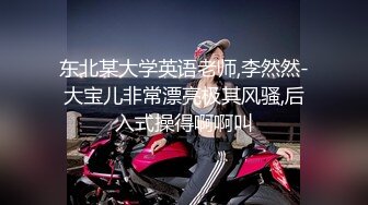 东北某大学英语老师,李然然-大宝儿非常漂亮极其风骚,后入式操得啊啊叫