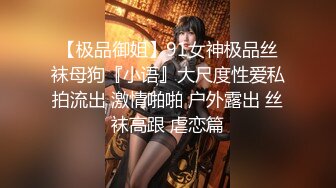 【极品御姐】91女神极品丝袜母狗『小语』大尺度性爱私拍流出 激情啪啪 户外露出 丝袜高跟 虐恋篇