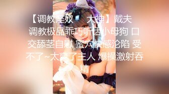 【调教淫奴❤️大神】戴夫✿ 调教极品乖巧听话小母狗 口交舔茎自慰 蜜穴快感沦陷 受不了~太爽了主人 爆操激射吞精