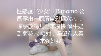 性感骚‘少女’TSmomo 公园露出，厕所自慰插穴穴 ，凉亭放鸡儿出来凉快 灌牛奶到菊花穴 喷射，渴望有人看到来强奸我！