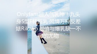 Onlyfans超人气乳神！九头身S型F杯巨乳 风情万种反差婊Rikako 颜值与爆乳缺一不可的尤物