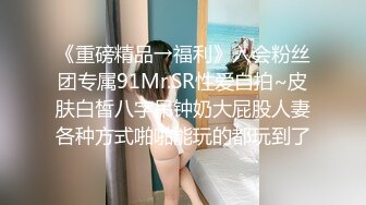 《重磅精品→福利》入会粉丝团专属91Mr.SR性爱自拍~皮肤白皙八字吊钟奶大屁股人妻各种方式啪啪能玩的都玩到了