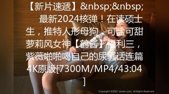 【新片速遞】&nbsp;&nbsp;⚫️最新2024核弹！在读硕士生，推特人形母狗，可盐可甜萝莉风女神【鹤酱】福利三，紫薇啪啪喝自己的尿骚话连篇4K原版[7300M/MP4/43:04]