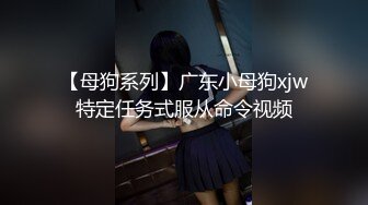 【母狗系列】广东小母狗xjw特定任务式服从命令视频