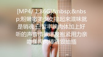 [MP4/ 1.86G]&nbsp;&nbsp;粉嫩嫩美少女搞起来滋味就是销魂 白皙丰腴肉体加上好听的声音情欲爆发抱紧用力亲吻揉捏肉棒狠狠抽插