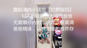 露脸清纯小骚货『奶萝喵四』❤️勾人小妖精被大鸡巴爸爸无套爆炒内射，小穴穴被灌满爸爸精液，清纯淫靡和谐并存V (7)