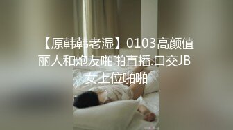 【原韩韩老湿】0103高颜值丽人和炮友啪啪直播.口交JB 女上位啪啪