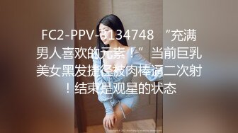 FC2-PPV-3134748 “充满男人喜欢的元素！”当前巨乳美女黑发捷径被肉棒逼二次射！结束是观星的状态