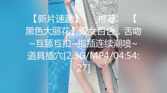 【新片速遞】 ❣️推荐❣️【黑色大丽花】双女百合，舌吻~互舔互扣~指插连续潮喷~道具插穴[2.3G/MP4/04:54:27]