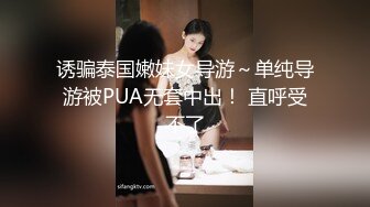 诱骗泰国嫩妹女导游～单纯导游被PUA无套中出！ 直呼受不了