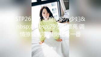 STP26793 温婉良家小少妇&nbsp;&nbsp;29岁挺漂亮 调情撩骚 即刻推倒狂草一番