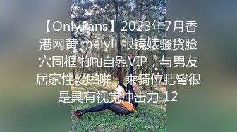 【OnlyFans】2023年7月香港网黄 melyll 眼镜婊骚货脸穴同框啪啪自慰VIP，与男友居家性爱啪啪，乘骑位肥臀很是具有视觉冲击力 12