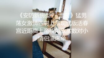 《安防新房型㊙️泄密》猛男荡女激情四射上演现代版活春宫近距离上帝视角欣赏数对小情侣滚床单