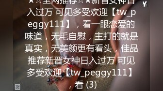 ★☆全网推荐☆★新晋女神日入过万 可见多受欢迎【tw_peggy111】，看一眼恋爱的味道，无毛自慰，主打的就是真实，无美颜更有看头，佳品推荐新晋女神日入过万 可见多受欢迎【tw_peggy111】，看 (3)