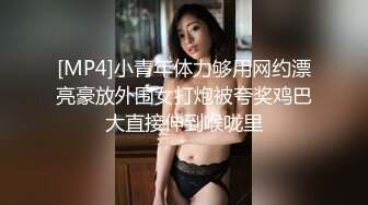 [MP4]小青年体力够用网约漂亮豪放外围女打炮被夸奖鸡巴大直接伸到喉咙里