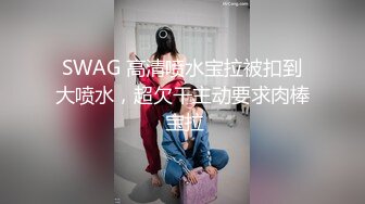 SWAG 高清喷水宝拉被扣到大喷水，超欠干主动要求肉棒 宝拉