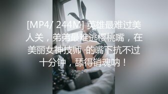 [MP4/ 244M] 英雄最难过美人关，弟弟最难逃樱桃嘴，在美丽女神技师 ·的嘴下抗不过十分钟，舔得销魂呐！