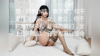 男：好多水哇，爽不爽，你不是性冷淡吗   女：老公，你干死我好不好。超骚的娘们，女上位不要紧，还要翘着屁股肏！