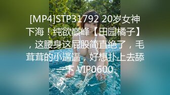 [MP4]STP31792 20岁女神下海！纯欲巅峰【田园橘子】，这腰身这屁股简直绝了，毛茸茸的小逼逼，好想扑上去舔一下 VIP0600