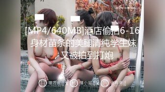 [MP4/640MB]酒店偷拍6-16 身材苗条的美腿清纯学生妹，又被拍到打炮