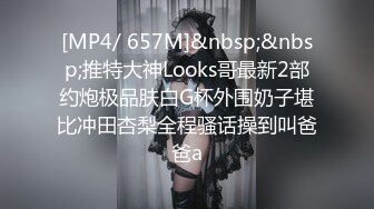 [MP4/ 657M]&nbsp;&nbsp;推特大神Looks哥最新2部约炮极品肤白G杯外围奶子堪比冲田杏梨全程骚话操到叫爸爸a