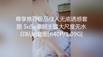 尊享推荐极品佳人无底诱惑套图 SuSu家居主题大尺度无水印私拍套图[640P/1.09G]