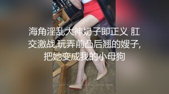 海角淫乱大神奶子即正义 肛交激战,玩弄前凸后翘的嫂子,把她变成我的小母狗