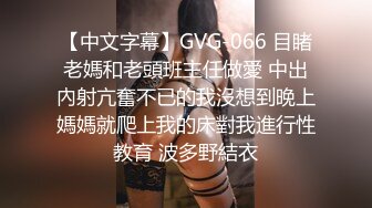 【中文字幕】GVG-066 目睹老媽和老頭班主任做愛 中出內射亢奮不已的我沒想到晚上媽媽就爬上我的床對我進行性教育 波多野結衣