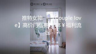 ❤️推特女神❤️【Couple love】高价门槛费1888￥福利流出