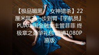 【极品媚黑❤️女神猎杀】22厘米屌王一步到胃『宇航员』PUA中国金融女主管菲菲 终极章之豪华礼包 高清1080P原版