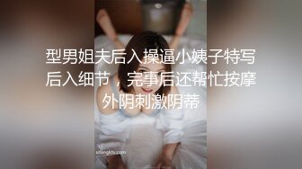 型男姐夫后入操逼小姨子特写后入细节，完事后还帮忙按摩外阴刺激阴蒂