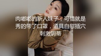 肉嘟嘟的新人妹子，可惜就是秀的带了口罩，道具自慰插穴刺激阴蒂