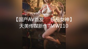 【国产AV首发❤️极品女神】天美传媒新作TMW110