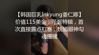 【韩国巨乳Inkyung姜仁卿】价值115美金，圣诞特辑，首次直接露点肛塞，妩媚眼神勾魂摄魄