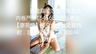 ⚫️⚫️云盘露脸泄密！医生也内卷严重16456B28Y反差女【廖苑伶】援交金主被无套内射，忘情投入各种高潮脸4K原版2