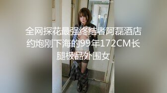 全网探花最强终结者阿磊酒店约炮刚下海的99年172CM长腿极品外围女