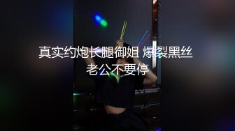 真实约炮长腿御姐 爆裂黑丝 老公不要停