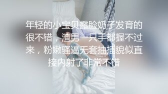 年轻的小宝贝露脸奶子发育的很不错，渣男一只手都握不过来，粉嫩骚逼无套抽插貌似直接内射了非常不错