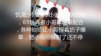 饥渴少妇跟精壮小哥酒店约啪，69玩弄被小哥草嘴很配合，各种抽插让小哥捏着奶子爆草，把小哥伺候射了还不停