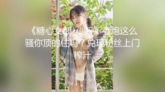 《糖心女郎-小新》老炮这么骚你顶的住吗？兑现粉丝上门榨汁