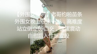 【外围女吞啪】老哥约啪苗条外围女晚上在来一发，高难度站立倒立69口交，跳蛋震动自慰后入性感屁股