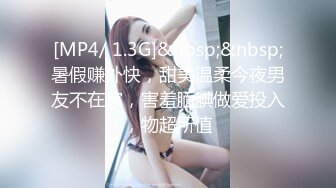 [MP4/ 1.3G]&nbsp;&nbsp;暑假赚外快，甜美温柔今夜男友不在家，害羞腼腆做爱投入，物超所值