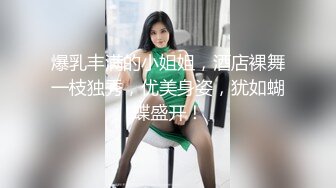 爆乳丰满的小姐姐，酒店裸舞一枝独秀，优美身姿，犹如蝴蝶盛开！