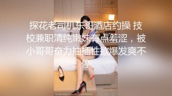 探花老司机东哥酒店约操 技校兼职清纯嫩妹有点羞涩，被小哥哥奋力抽插性欲爆发爽不停