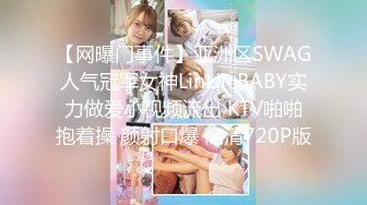 【网曝门事件】亚洲区SWAG人气冠军女神LinLin.BABY实力做爱小视频流出 KTV啪啪抱着操 颜射口爆 高清720P版