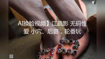 AI换脸视频】江疏影 无码性爱 小穴、后庭，轮番玩