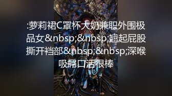 :萝莉裙C罩杯大奶兼职外围极品女&nbsp;&nbsp;翘起屁股撕开裆部&nbsp;&nbsp;深喉吸屌口活很棒