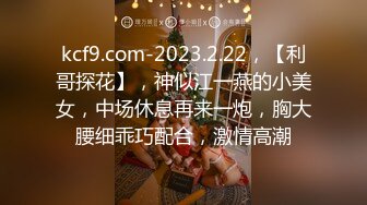 kcf9.com-2023.2.22，【利哥探花】，神似江一燕的小美女，中场休息再来一炮，胸大腰细乖巧配合，激情高潮